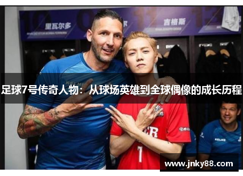 足球7号传奇人物：从球场英雄到全球偶像的成长历程