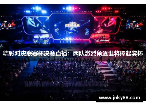 精彩对决联赛杯决赛直播：两队激烈角逐谁将捧起奖杯