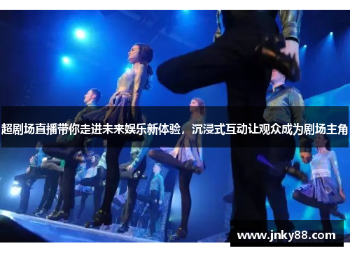 超剧场直播带你走进未来娱乐新体验，沉浸式互动让观众成为剧场主角