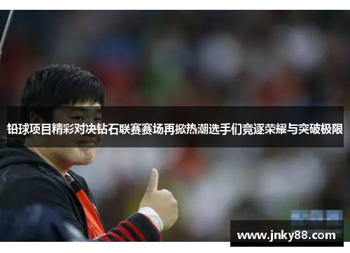 铅球项目精彩对决钻石联赛赛场再掀热潮选手们竞逐荣耀与突破极限