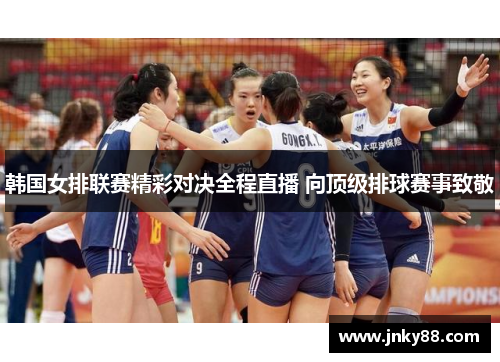 韩国女排联赛精彩对决全程直播 向顶级排球赛事致敬